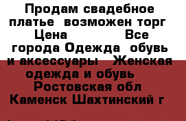 Продам свадебное платье, возможен торг › Цена ­ 20 000 - Все города Одежда, обувь и аксессуары » Женская одежда и обувь   . Ростовская обл.,Каменск-Шахтинский г.